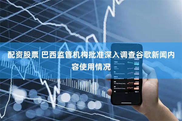 配资股票 巴西监管机构批准深入调查谷歌新闻内容使用情况