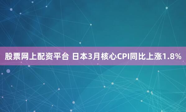 股票网上配资平台 日本3月核心CPI同比上涨1.8%