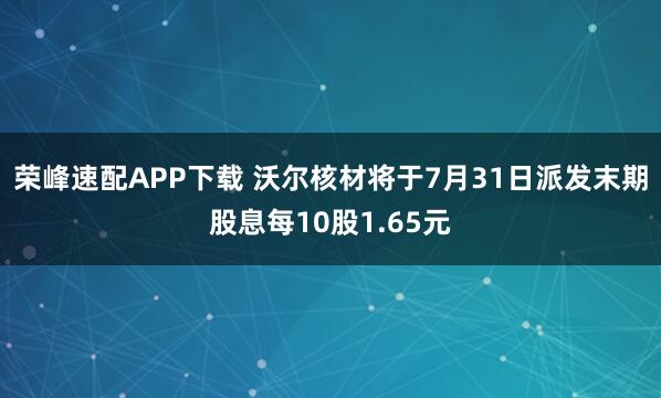 荣峰速配APP下载 沃尔核材将于7月31日派发末期股息每10股1.65元