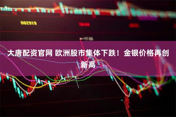 大唐配资官网 欧洲股市集体下跌！金银价格再创新高