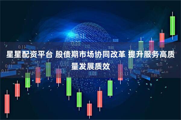 星星配资平台 股债期市场协同改革 提升服务高质量发展质效