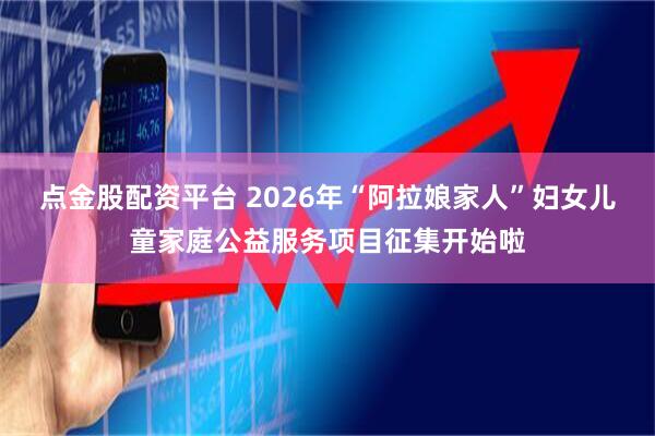 点金股配资平台 2026年“阿拉娘家人”妇女儿童家庭公益服务项目征集开始啦