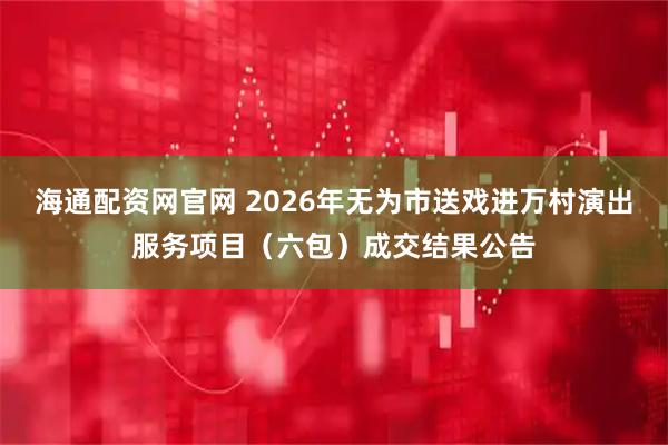海通配资网官网 2026年无为市送戏进万村演出服务项目（六包）成交结果公告