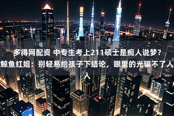 多得网配资 中专生考上211硕士是痴人说梦？鲸鱼红姐：别轻易给孩子下结论，眼里的光骗不了人