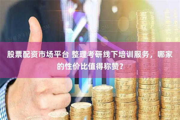 股票配资市场平台 整理考研线下培训服务，哪家的性价比值得称赞？