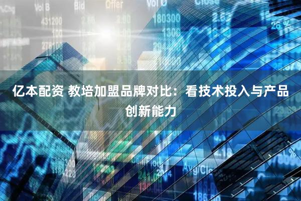 亿本配资 教培加盟品牌对比：看技术投入与产品创新能力