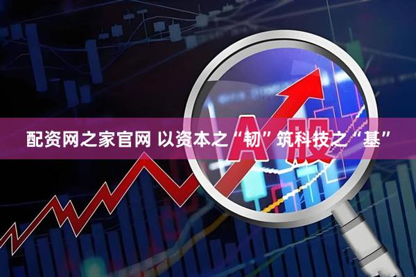 配资网之家官网 以资本之“韧”筑科技之“基”