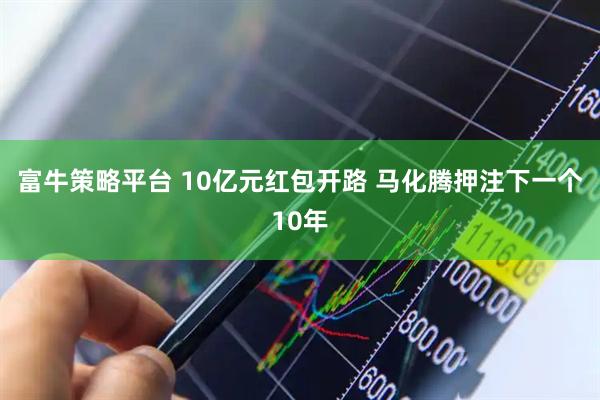 富牛策略平台 10亿元红包开路 马化腾押注下一个10年