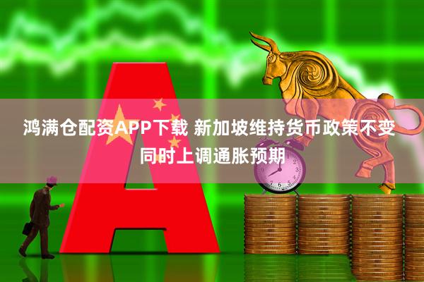 鸿满仓配资APP下载 新加坡维持货币政策不变 同时上调通胀预期