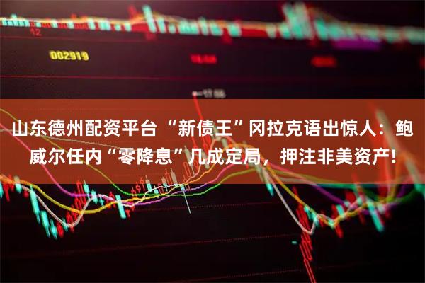 山东德州配资平台 “新债王”冈拉克语出惊人：鲍威尔任内“零降息”几成定局，押注非美资产!