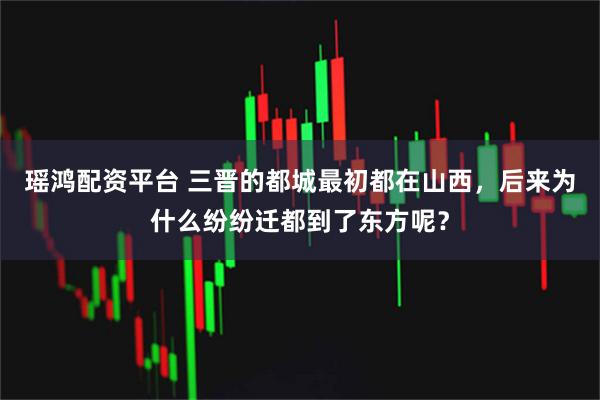 瑶鸿配资平台 三晋的都城最初都在山西，后来为什么纷纷迁都到了东方呢？