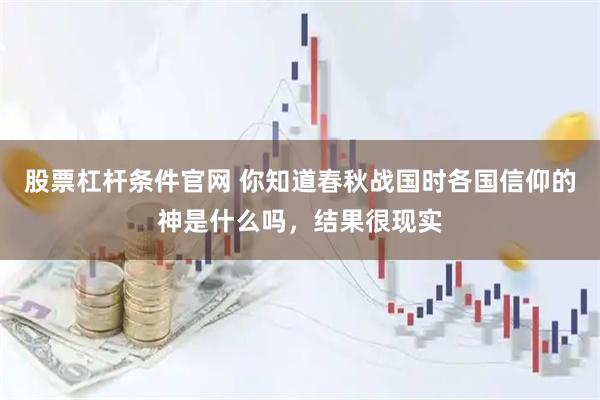 股票杠杆条件官网 你知道春秋战国时各国信仰的神是什么吗，结果很现实
