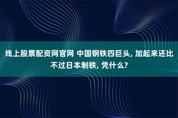 线上股票配资网官网 中国钢铁四巨头, 加起来还比不过日本制铁, 凭什么?