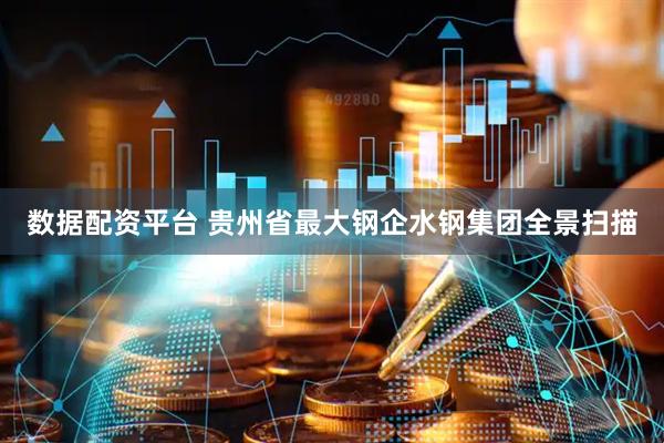 数据配资平台 贵州省最大钢企水钢集团全景扫描