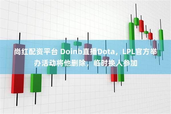 尚红配资平台 Doinb直播Dota，LPL官方举办活动将他删除，临时换人参加