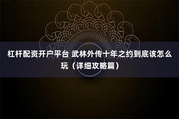 杠杆配资开户平台 武林外传十年之约到底该怎么玩（详细攻略篇）