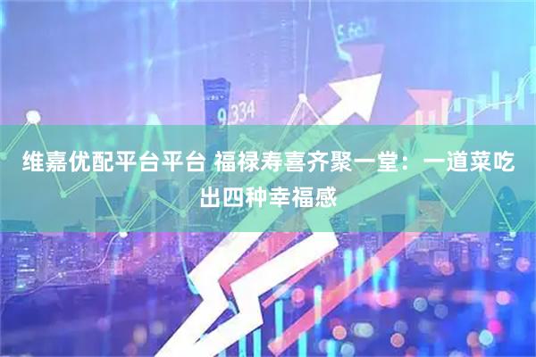 维嘉优配平台平台 福禄寿喜齐聚一堂：一道菜吃出四种幸福感