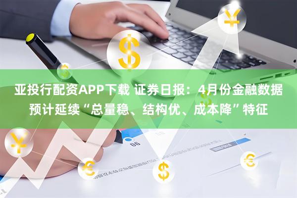 亚投行配资APP下载 证券日报：4月份金融数据预计延续“总量稳、结构优、成本降”特征