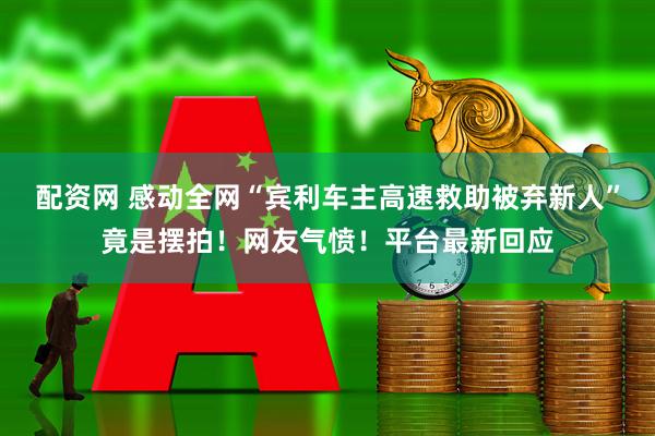 配资网 感动全网“宾利车主高速救助被弃新人”竟是摆拍！网友气愤！平台最新回应