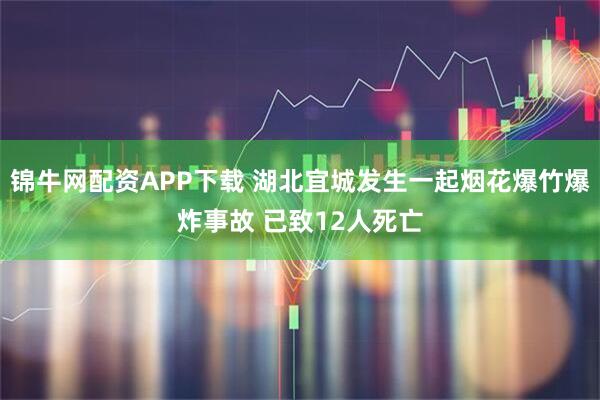 锦牛网配资APP下载 湖北宜城发生一起烟花爆竹爆炸事故 已致12人死亡